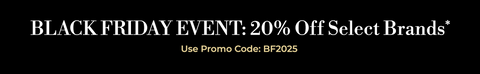 Black Friday Event: 20% off Select Brands* Use Promo Code: BF2025